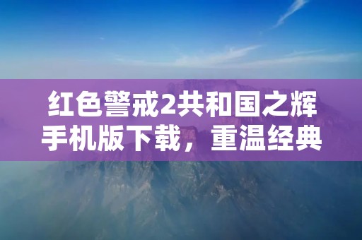 红色警戒2共和国之辉手机版下载,重温经典战争策略游戏