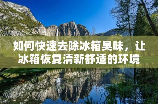 如何快速去除冰箱臭味,让冰箱恢复清新舒适的环境? 如何快速去除冰箱臭味,让冰箱恢复清新舒适的环境?
