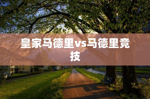 皇家马德里vs马德里竞技：西班牙首都德比的激烈对决