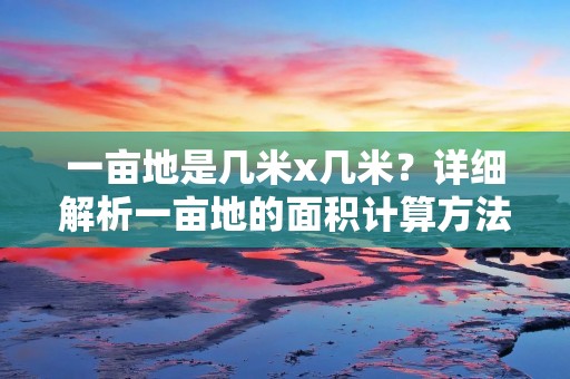 一亩地是几米x几米?详细解析一亩地的面积计算方法 一亩地是几米x几米?详细解析一亩地的面积计算方法