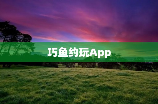 巧鱼约玩App：打破单调，畅享多彩生活