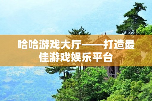 哈哈游戏大厅——打造最佳游戏娱乐平台