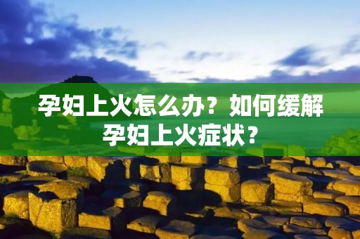孕妇上火怎么办?如何缓解孕妇上火症状?