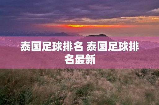 泰国足球排名 泰国足球排名最新 泰国足球排名 泰国足球排名最新