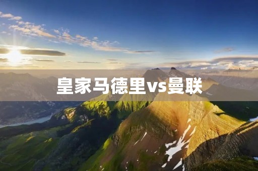 皇家马德里vs曼联：欧洲巅峰对决