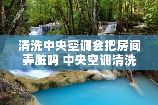 清洗中央空调会把房间弄脏吗 中央空调清洗怎么收费