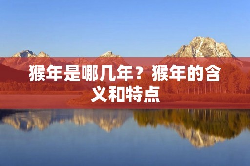 猴年是哪几年?猴年的含义和特点 猴年是哪几年?猴年的含义和特点