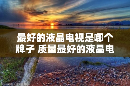 最好的液晶电视是哪个牌子 质量最好的液晶电视是哪个品牌?