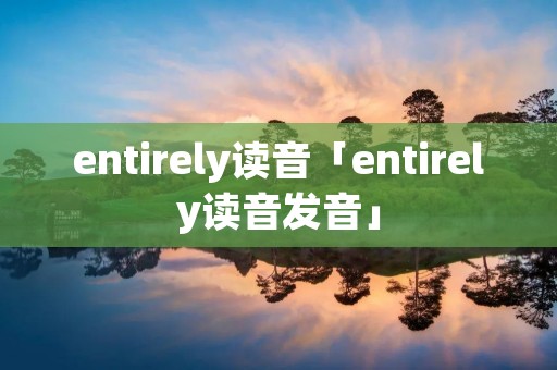 entirely读音「entirely读音发音」 entirely读音「entirely读音发音」