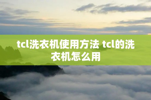 tcl洗衣机使用方法 tcl的洗衣机怎么用 tcl洗衣机使用方法 tcl的洗衣机怎么用