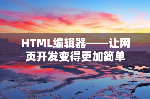 HTML编辑器——让网页开发变得更加简单 HTML编辑器——让网页开发变得更加简单