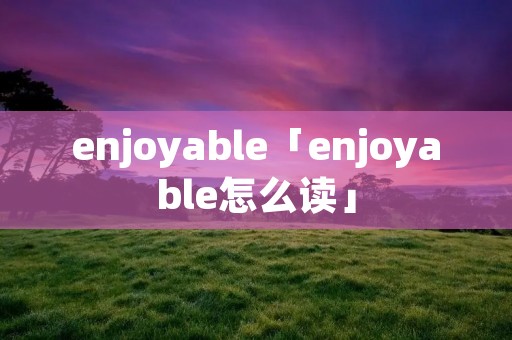 enjoyable「enjoyable怎么读」 enjoyable「enjoyable怎么读」
