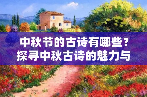 中秋节的古诗有哪些?探寻中秋古诗的魅力与意蕴 中秋节的古诗有哪些?探寻中秋古诗的魅力与意蕴