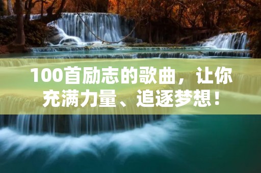 100首励志的歌曲,让你充满力量、追逐梦想!