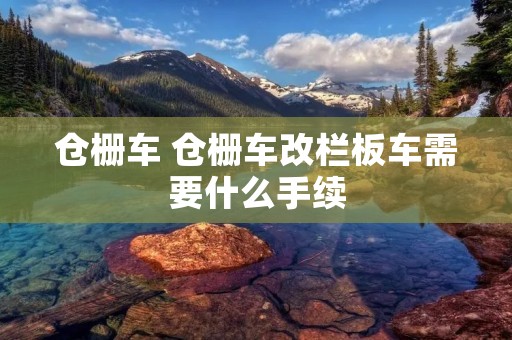 仓栅车 仓栅车改栏板车需要什么手续