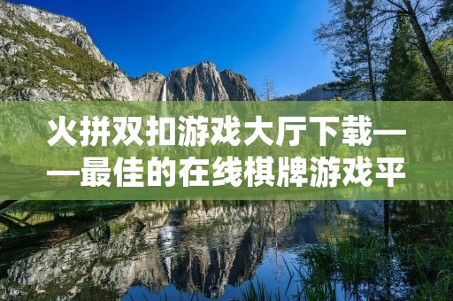火拼双扣游戏大厅下载——最佳的在线棋牌游戏平台
