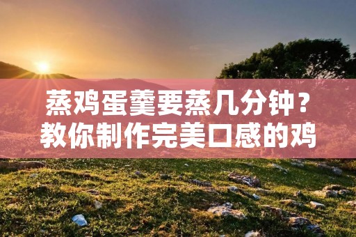 蒸鸡蛋羹要蒸几分钟？教你制作完美口感的鸡蛋羹