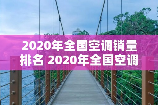 2020年全国空调销量排名 2020年全国空调销量第一是哪个品牌 2020年全国空调销量排名 2020年全国空调销量第一是哪个品牌