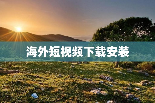 海外短视频下载安装:畅享全球精彩视频