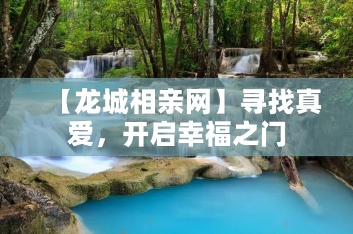 【龙城相亲网】寻找真爱,开启幸福之门 【龙城相亲网】寻找真爱,开启幸福之门
