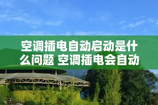 空调插电自动启动是什么问题 空调插电会自动启动什么情况 空调插电自动启动是什么问题 空调插电会自动启动什么情况