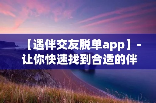 【遇伴交友脱单app】- 让你快速找到合适的伴侣，告别单身生活