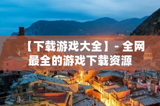 【下载游戏大全】- 全网最全的游戏下载资源