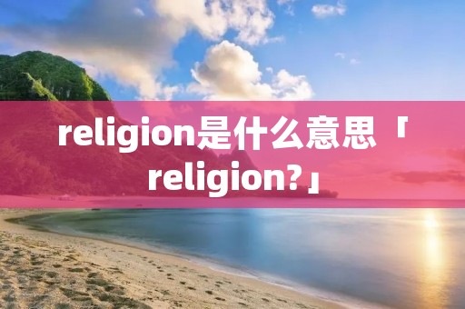 religion是什么意思「religion?」 religion是什么意思「religion?」