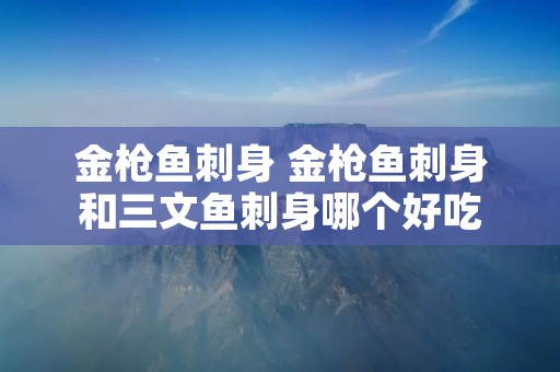 金枪鱼刺身 金枪鱼刺身和三文鱼刺身哪个好吃