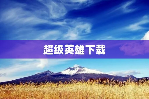 超级英雄下载:为你带来无尽的英雄世界 超级英雄下载:为你带来无尽的英雄世界