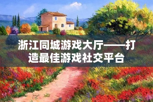 浙江同城游戏大厅——打造最佳游戏社交平台 浙江同城游戏大厅——打造最佳游戏社交平台