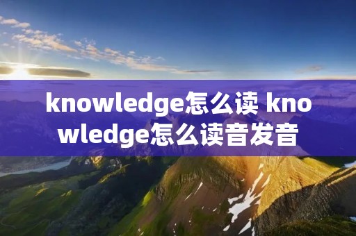 knowledge怎么读 knowledge怎么读音发音