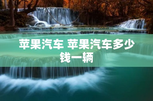 苹果汽车 苹果汽车多少钱一辆