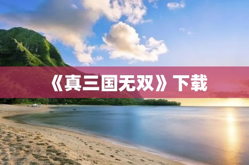 《真三国无双》下载:玩转三国战场,一触即发!