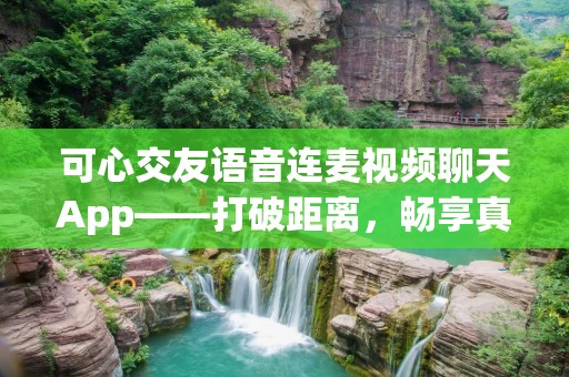 可心交友语音连麦视频聊天App——打破距离，畅享真实交友体验