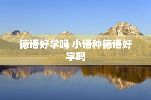 德语好学吗 小语种德语好学吗 德语好学吗 小语种德语好学吗