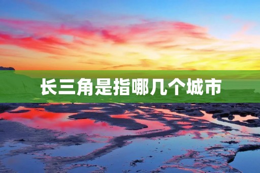 长三角是指哪几个城市 长三角是指哪几个城市