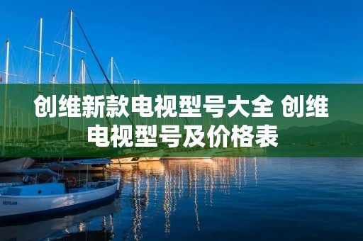 创维新款电视型号大全 创维电视型号及价格表