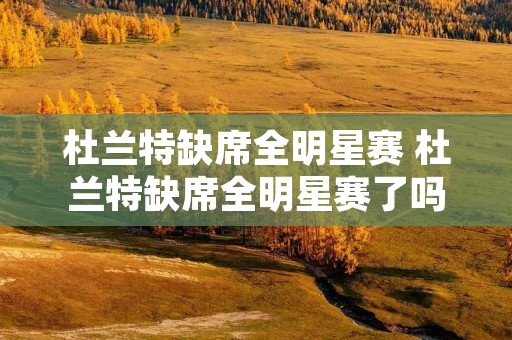 杜兰特缺席全明星赛 杜兰特缺席全明星赛了吗