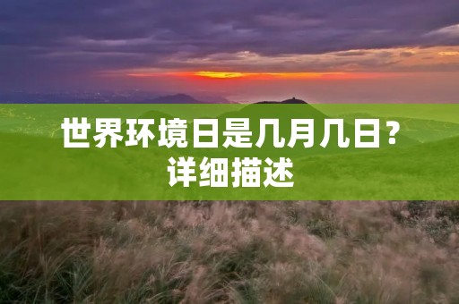 世界环境日是几月几日?详细描述 世界环境日是几月几日?详细描述