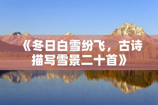 《冬日白雪纷飞，古诗描写雪景二十首》
