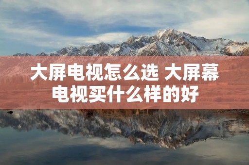 大屏电视怎么选 大屏幕电视买什么样的好