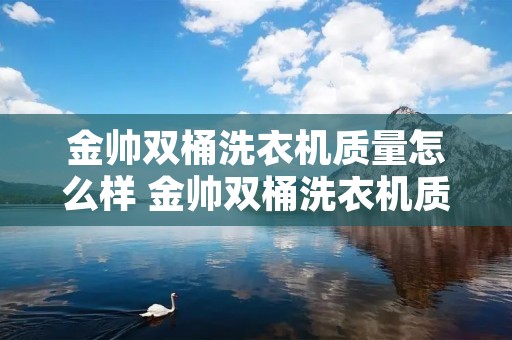 金帅双桶洗衣机质量怎么样 金帅双桶洗衣机质量怎么样知乎