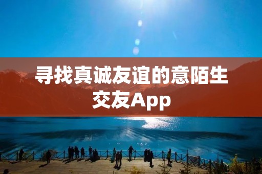 寻找真诚友谊的意陌生交友App 寻找真诚友谊的意陌生交友App