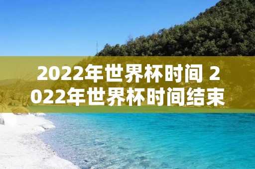 2022年世界杯时间 2022年世界杯时间结束 2022年世界杯时间 2022年世界杯时间结束