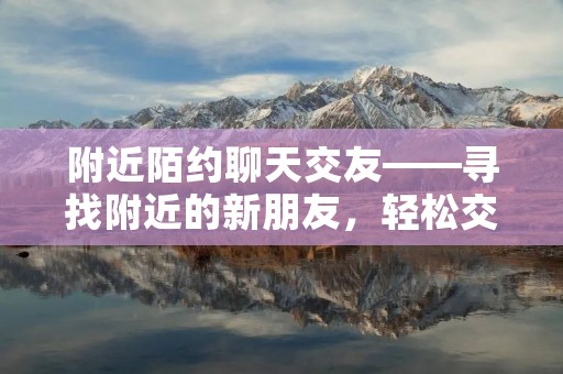 附近陌约聊天交友——寻找附近的新朋友,轻松交流,快乐聊天! 附近陌约聊天交友——寻找附近的新朋友,轻松交流,快乐聊天!