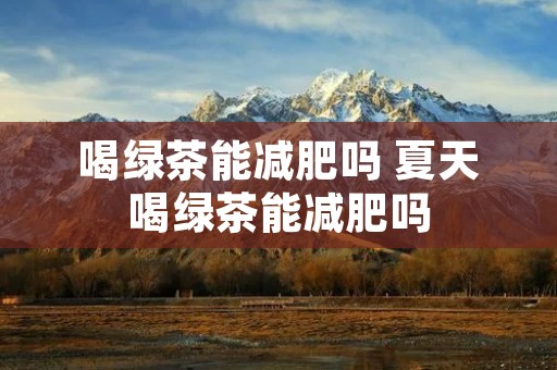 喝绿茶能减肥吗 夏天喝绿茶能减肥吗