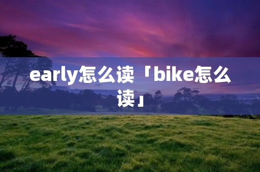 early怎么读「bike怎么读」