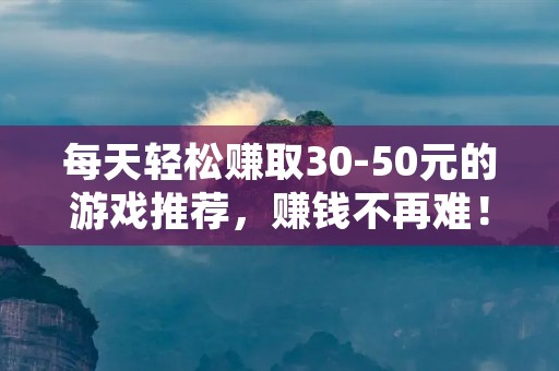 每天轻松赚取30-50元的游戏推荐，赚钱不再难！