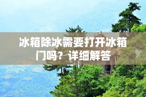 冰箱除冰需要打开冰箱门吗？详细解答
